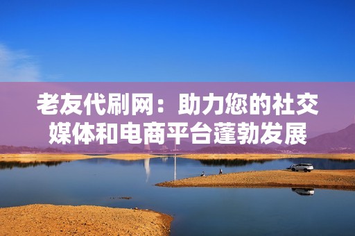 老友代刷网：助力您的社交媒体和电商平台蓬勃发展