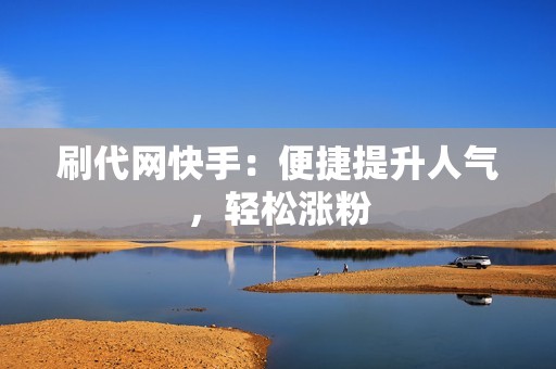 刷代网快手:便捷提升人气,轻松涨粉 刷代网快手:便捷提升人气,轻松涨粉