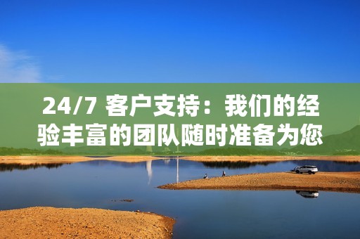 24/7 客户支持:我们的经验丰富的团队随时准备为您提供帮助,并确保您对我们的服务感到满意。