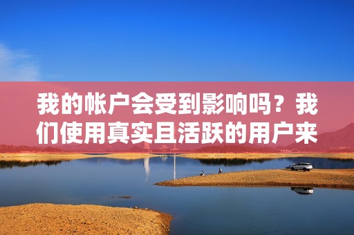 我的帐户会受到影响吗？我们使用真实且活跃的用户来完成订单，确保您的帐户安全无虞。