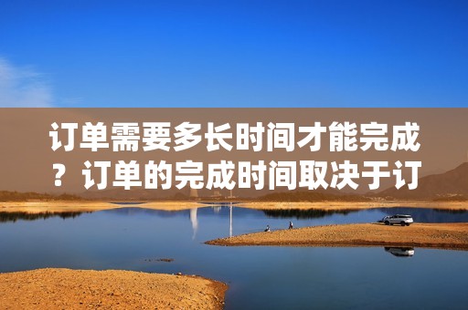 订单需要多长时间才能完成?订单的完成时间取决于订单的大小和复杂性。我们通常会在 24-48 小时内完成订单。