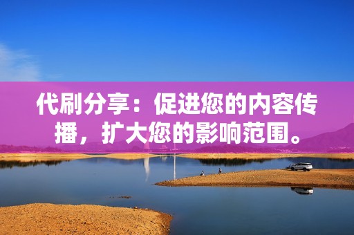 代刷分享:促进您的内容传播,扩大您的影响范围。 代刷分享:促进您的内容传播,扩大您的影响范围。