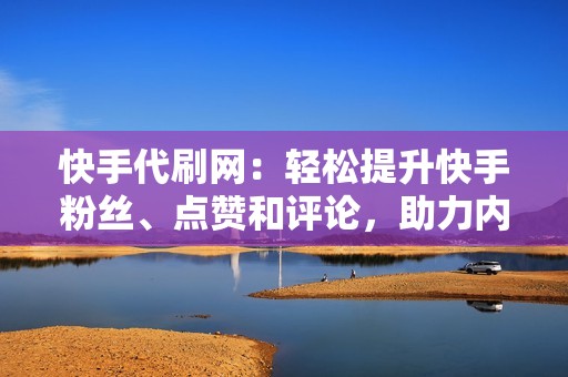 快手代刷网:轻松提升快手粉丝、点赞和评论,助力内容爆火