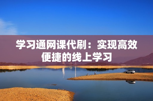 学习通网课代刷:实现高效便捷的线上学习 学习通网课代刷:实现高效便捷的线上学习