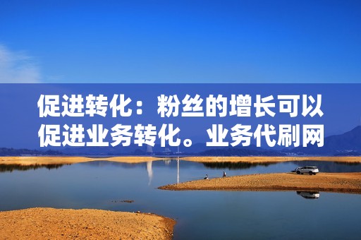 促进转化:粉丝的增长可以促进业务转化。业务代刷网可以将潜在客户转化为忠实的粉丝,从而提升业务业绩。 促进转化:粉丝的增长可以促进业务转化。业务代刷网可以将潜在客户转化为忠实的粉丝,从而提升业务业绩。