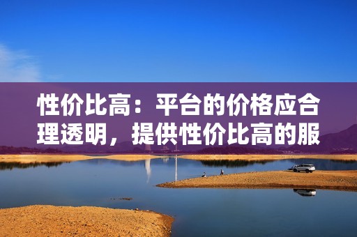 性价比高：平台的价格应合理透明，提供性价比高的服务。