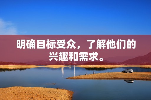 明确目标受众,了解他们的兴趣和需求。 明确目标受众,了解他们的兴趣和需求。