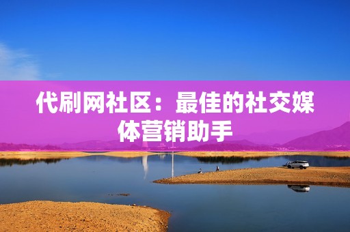 代刷网社区：最佳的社交媒体营销助手