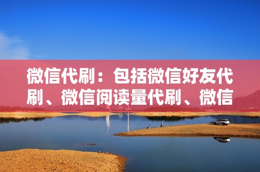 微信代刷：包括微信好友代刷、微信阅读量代刷、微信公众号粉丝代刷、微信视频代刷等。