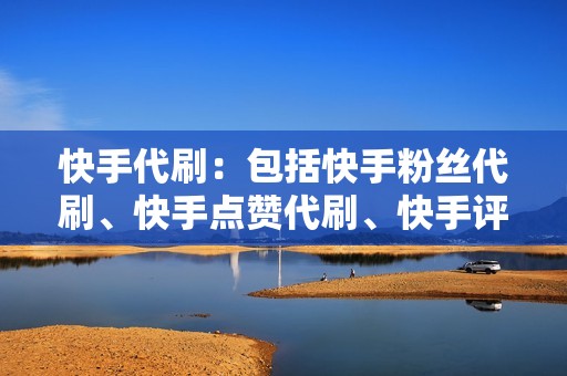 快手代刷：包括快手粉丝代刷、快手点赞代刷、快手评论代刷、快手转发代刷等。