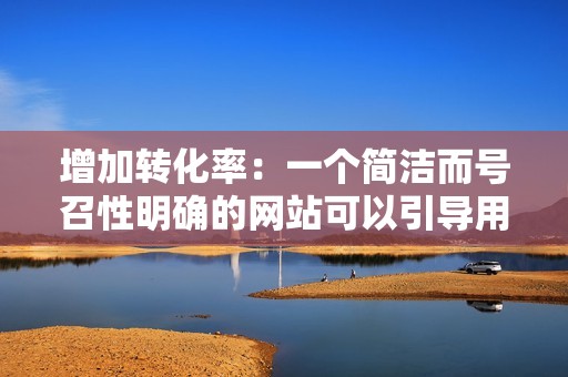 增加转化率:一个简洁而号召性明确的网站可以引导用户采取行动,比如购买产品或注册服务。 增加转化率:一个简洁而号召性明确的网站可以引导用户采取行动,比如购买产品或注册服务。