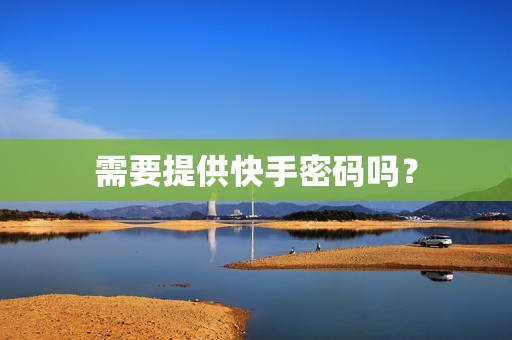 需要提供快手密码吗? 需要提供快手密码吗?