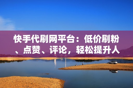 快手代刷网平台:低价刷粉、点赞、评论,轻松提升人气