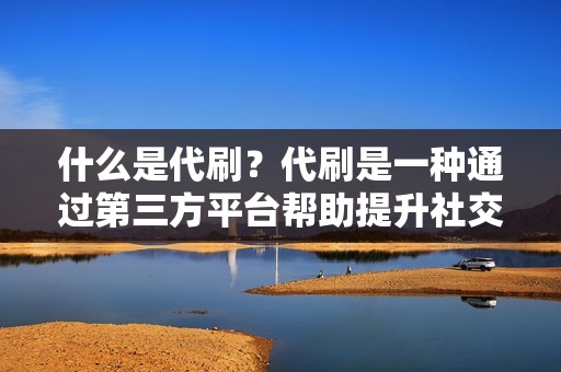 什么是代刷？代刷是一种通过第三方平台帮助提升社交媒体账号或网站指标的服务。