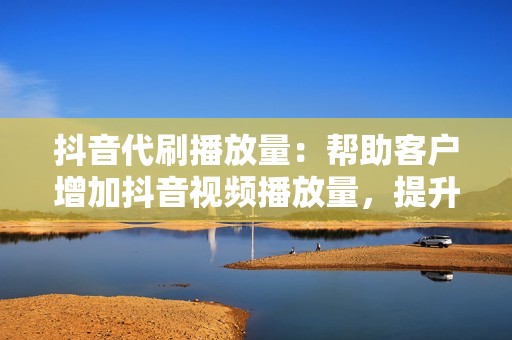 抖音代刷播放量：帮助客户增加抖音视频播放量，提升视频热度。