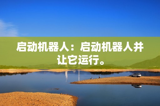 启动机器人:启动机器人并让它运行。 启动机器人:启动机器人并让它运行。