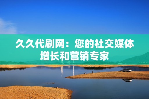 久久代刷网:您的社交媒体增长和营销专家 久久代刷网:您的社交媒体增长和营销专家