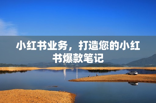 小红书业务,打造您的小红书爆款笔记 小红书业务,打造您的小红书爆款笔记