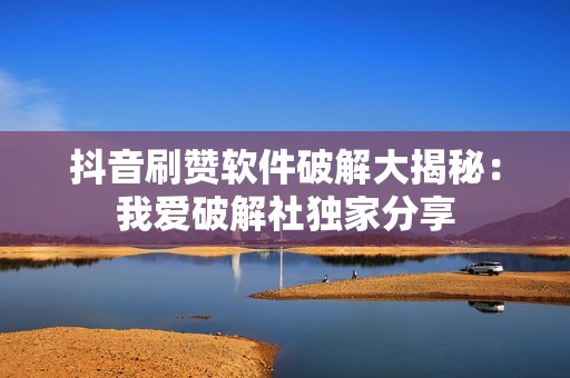 抖音刷赞软件破解大揭秘：我爱破解社独家分享