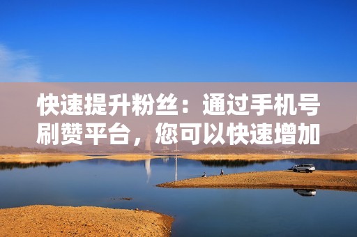 快速提升粉丝：通过手机号刷赞平台，您可以快速增加抖音粉丝数量，扩大您的影响力。
