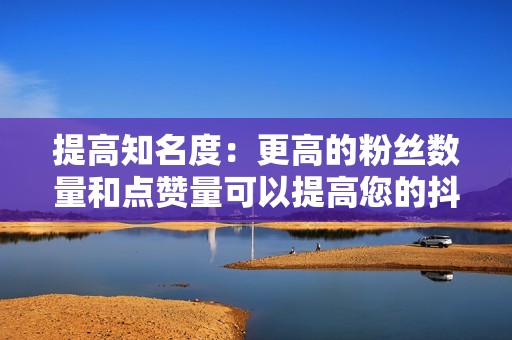 提高知名度：更高的粉丝数量和点赞量可以提高您的抖音知名度，吸引更多关注。
