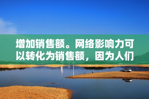 增加销售额。网络影响力可以转化为销售额，因为人们更有可能购买信誉良好和受欢迎的产品或服务的推荐。