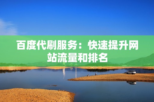 百度代刷服务:快速提升网站流量和排名 百度代刷服务:快速提升网站流量和排名