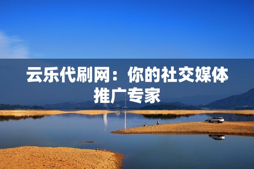 云乐代刷网:你的社交媒体推广专家 云乐代刷网:你的社交媒体推广专家