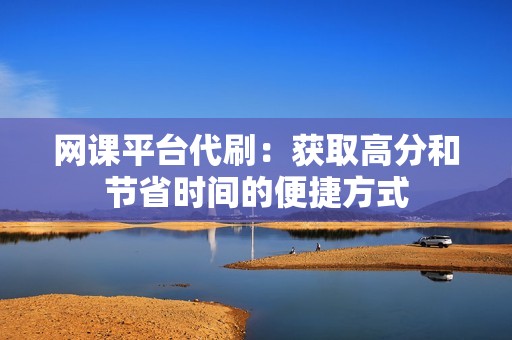 网课平台代刷：获取高分和节省时间的便捷方式