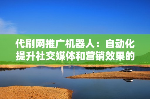 代刷网推广机器人：自动化提升社交媒体和营销效果的利器