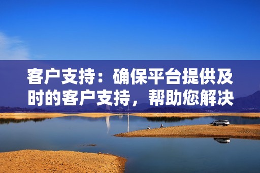 客户支持：确保平台提供及时的客户支持，帮助您解决问题。