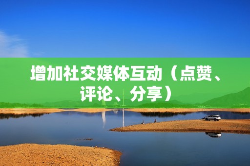 增加社交媒体互动(点赞、评论、分享)