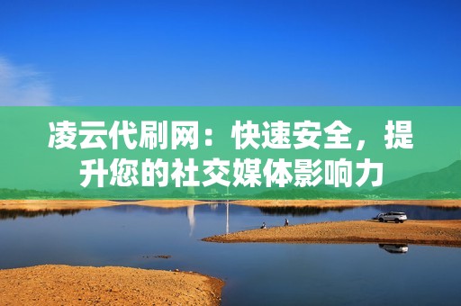 凌云代刷网:快速安全,提升您的社交媒体影响力 凌云代刷网:快速安全,提升您的社交媒体影响力