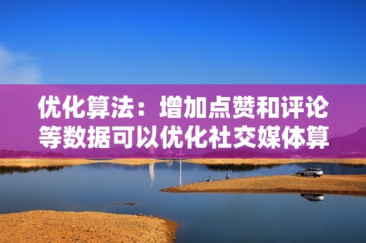 优化算法：增加点赞和评论等数据可以优化社交媒体算法，提升帖子的可见度。