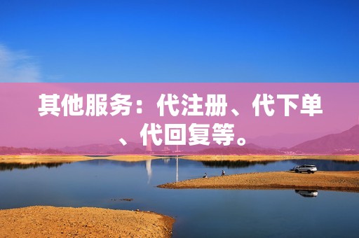 其他服务:代注册、代下单、代回复等。 其他服务:代注册、代下单、代回复等。