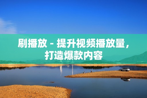 刷播放 - 提升视频播放量，打造爆款内容