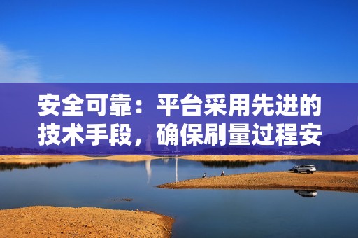 安全可靠：平台采用先进的技术手段，确保刷量过程安全可靠，不会对您的账号造成任何影响。