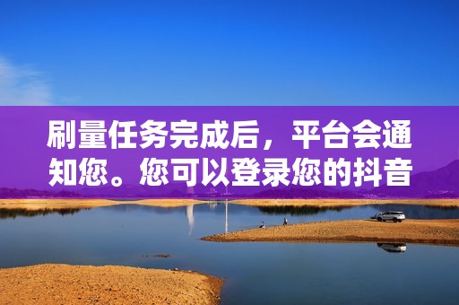 刷量任务完成后，平台会通知您。您可以登录您的抖音账号查看效果。