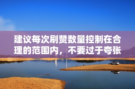 建议每次刷赞数量控制在合理的范围内,不要过于夸张。 建议每次刷赞数量控制在合理的范围内,不要过于夸张。