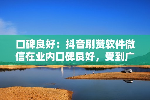 口碑良好:抖音刷赞软件微信在业内口碑良好,受到广大用户的认可和信赖。 口碑良好:抖音刷赞软件微信在业内口碑良好,受到广大用户的认可和信赖。