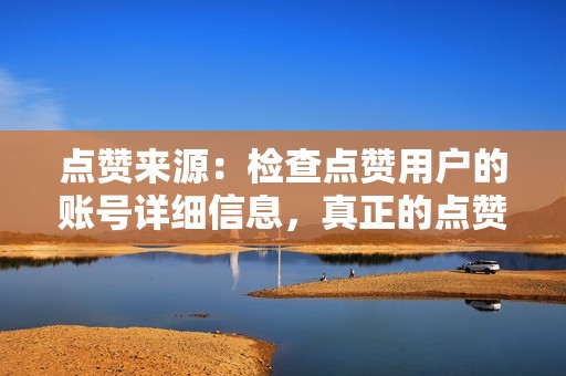点赞来源:检查点赞用户的账号详细信息,真正的点赞通常来自真实用户,而虚假点赞往往来自僵尸账号。 点赞来源:检查点赞用户的账号详细信息,真正的点赞通常来自真实用户,而虚假点赞往往来自僵尸账号。