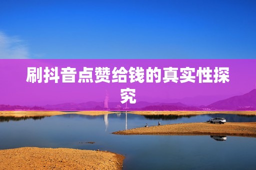 刷抖音点赞给钱的真实性探究 刷抖音点赞给钱的真实性探究