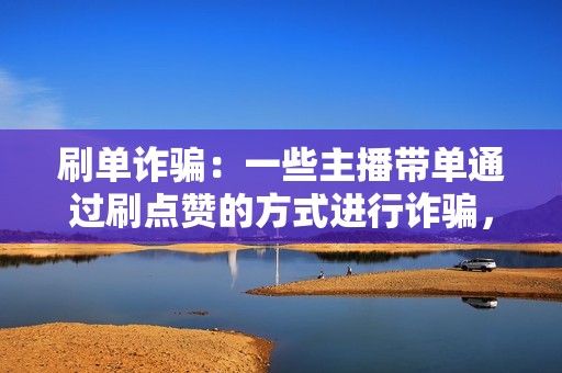 刷单诈骗:一些主播带单通过刷点赞的方式进行诈骗,用户下单后无法收到商品或收到假冒伪劣商品。 刷单诈骗:一些主播带单通过刷点赞的方式进行诈骗,用户下单后无法收到商品或收到假冒伪劣商品。
