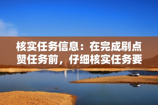 核实任务信息:在完成刷点赞任务前,仔细核实任务要求和报酬,避免被虚假任务所骗。 核实任务信息:在完成刷点赞任务前,仔细核实任务要求和报酬,避免被虚假任务所骗。