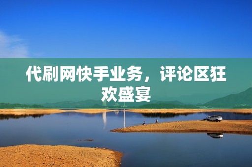 代刷网快手业务，评论区狂欢盛宴