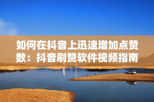 如何在抖音上迅速增加点赞数:抖音刷赞软件视频指南 如何在抖音上迅速增加点赞数:抖音刷赞软件视频指南