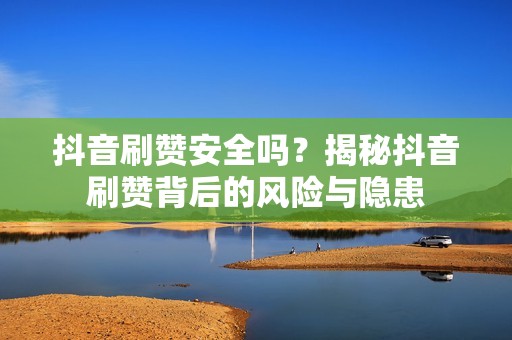 抖音刷赞安全吗?揭秘抖音刷赞背后的风险与隐患 抖音刷赞安全吗?揭秘抖音刷赞背后的风险与隐患