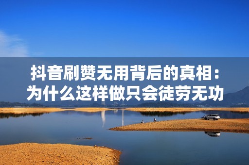 抖音刷赞无用背后的真相:为什么这样做只会徒劳无功 抖音刷赞无用背后的真相:为什么这样做只会徒劳无功