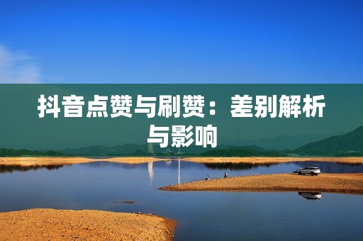 抖音点赞与刷赞：差别解析与影响