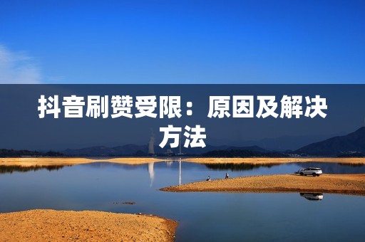 抖音刷赞受限:原因及解决方法 抖音刷赞受限:原因及解决方法